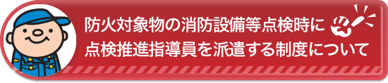 防火対象物の消防設備等点検時に点検推進指導員を派遣する制度について